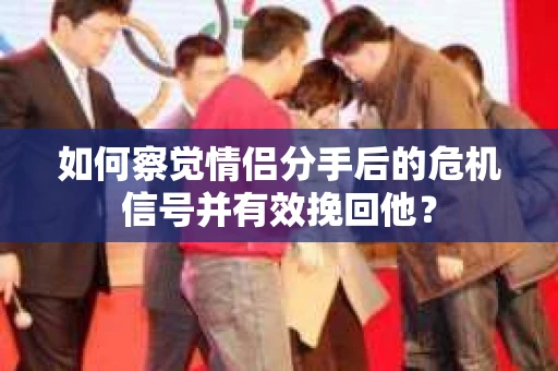 如何察觉情侣分手后的危机信号并有效挽回他？