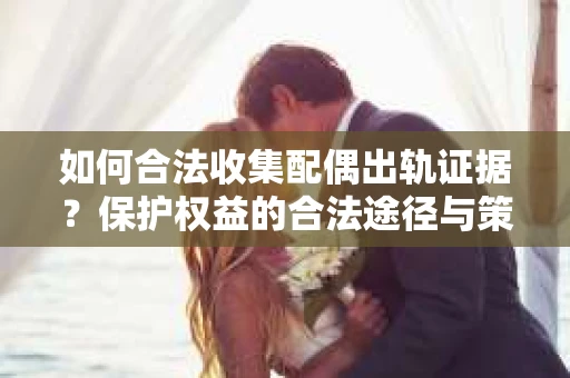 如何合法收集配偶出轨证据?保护权益的合法途径与策略 如何合法收集配偶出轨证据?保护权益的合法途径与策略