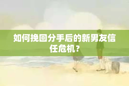 如何挽回分手后的新男友信任危机？