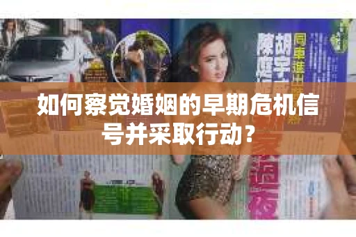 如何察觉婚姻的早期危机信号并采取行动? 如何察觉婚姻的早期危机信号并采取行动?