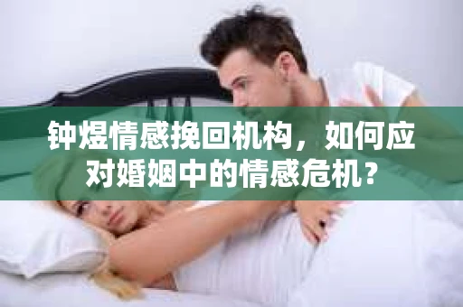 钟煜情感挽回机构，如何应对婚姻中的情感危机？