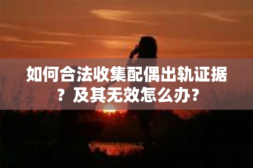 如何合法收集配偶出轨证据?及其无效怎么办? 如何合法收集配偶出轨证据?及其无效怎么办?