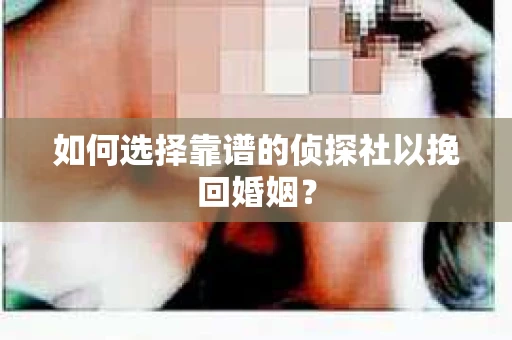 如何选择靠谱的侦探社以挽回婚姻？