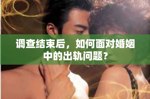 调查结束后,如何面对婚姻中的出轨问题? 调查结束后,如何面对婚姻中的出轨问题?