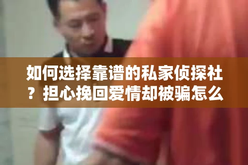 如何选择靠谱的私家侦探社?担心挽回爱情却被骗怎么办? 如何选择靠谱的私家侦探社?担心挽回爱情却被骗怎么办?
