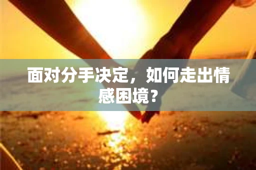面对分手决定,如何走出情感困境? 面对分手决定,如何走出情感困境?