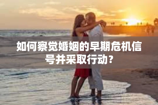 如何察觉婚姻的早期危机信号并采取行动？