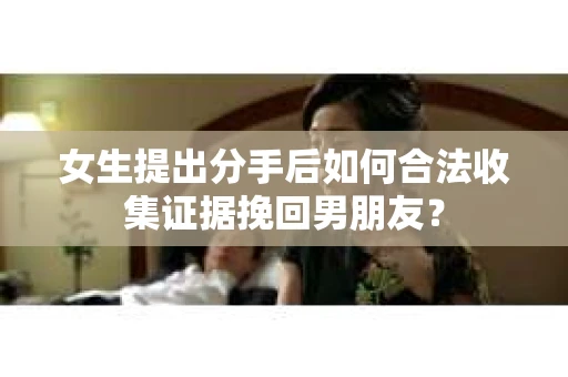 女生提出分手后如何合法收集证据挽回男朋友？