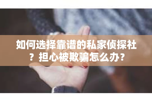 如何选择靠谱的私家侦探社?担心被欺骗怎么办? 如何选择靠谱的私家侦探社?担心被欺骗怎么办?