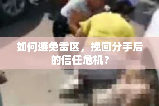 如何避免雷区，挽回分手后的信任危机？