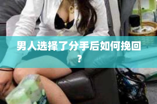 男人选择了分手后如何挽回? 男人选择了分手后如何挽回?