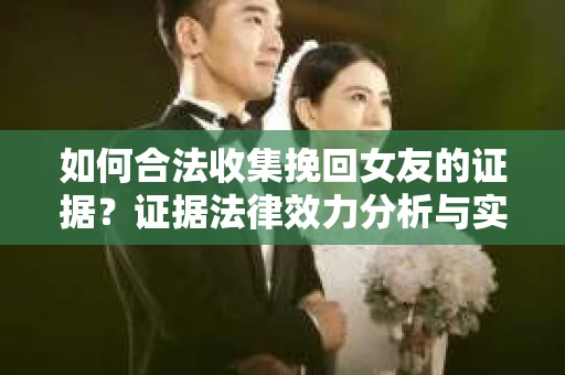 如何合法收集挽回女友的证据？证据法律效力分析与实践指南
