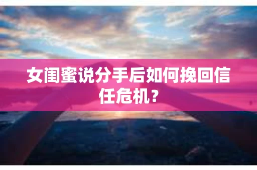 女闺蜜说分手后如何挽回信任危机？