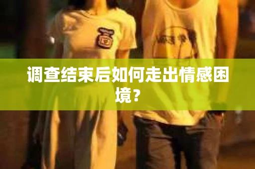 调查结束后如何走出情感困境? 调查结束后如何走出情感困境?