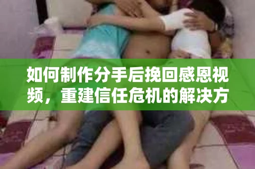 如何制作分手后挽回感恩视频，重建信任危机的解决方案
