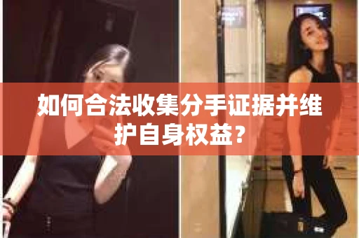 如何合法收集分手证据并维护自身权益? 如何合法收集分手证据并维护自身权益?