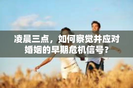 凌晨三点,如何察觉并应对婚姻的早期危机信号? 凌晨三点,如何察觉并应对婚姻的早期危机信号?