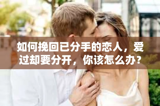 如何挽回已分手的恋人，爱过却要分开，你该怎么办？