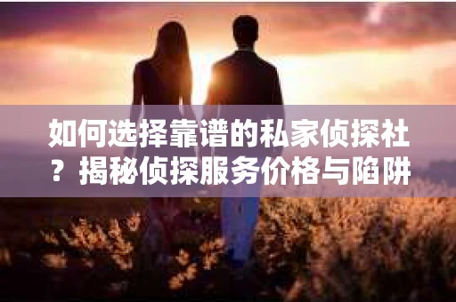 如何选择靠谱的私家侦探社?揭秘侦探服务价格与陷阱 如何选择靠谱的私家侦探社?揭秘侦探服务价格与陷阱