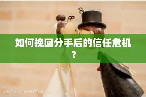 如何挽回分手后的信任危机？