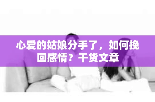 心爱的姑娘分手了，如何挽回感情？干货文章