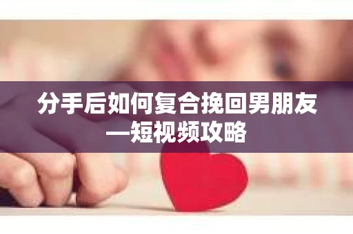 分手后如何复合挽回男朋友—短视频攻略