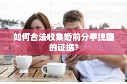 如何合法收集婚前分手挽回的证据？