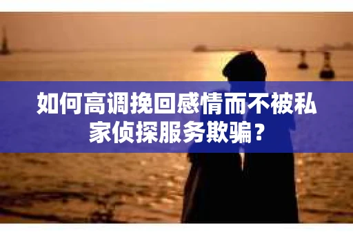 如何高调挽回感情而不被私家侦探服务欺骗？