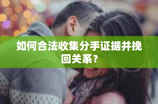 如何合法收集分手证据并挽回关系？