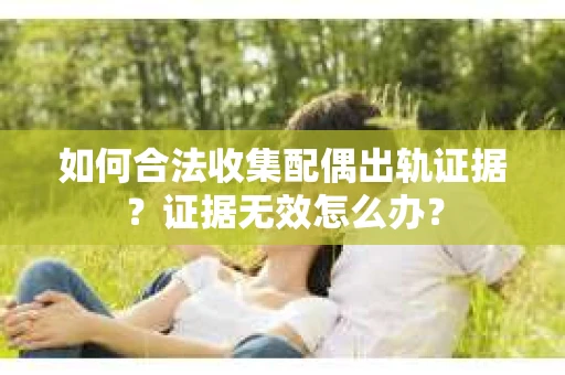 如何合法收集配偶出轨证据？证据无效怎么办？