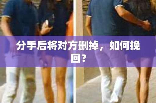 分手后将对方删掉，如何挽回？