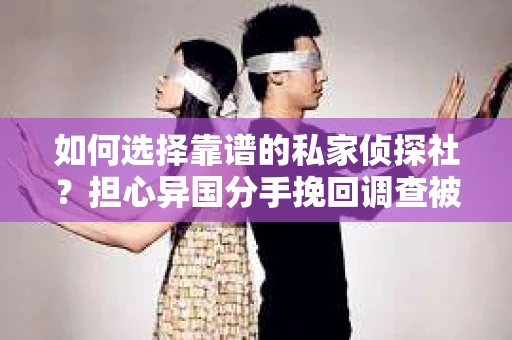 如何选择靠谱的私家侦探社？担心异国分手挽回调查被欺骗怎么办？