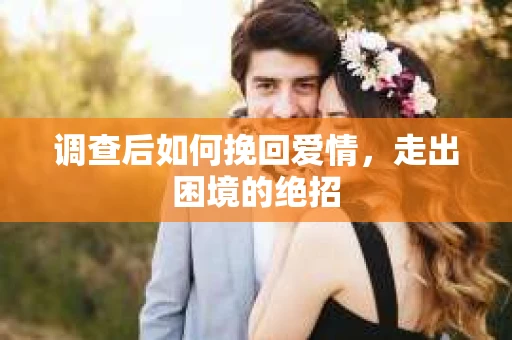 调查后如何挽回爱情,走出困境的绝招 调查后如何挽回爱情,走出困境的绝招