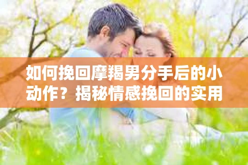 如何挽回摩羯男分手后的小动作?揭秘情感挽回的实用策略 如何挽回摩羯男分手后的小动作?揭秘情感挽回的实用策略