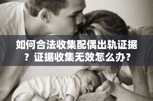 如何合法收集配偶出轨证据？证据收集无效怎么办？