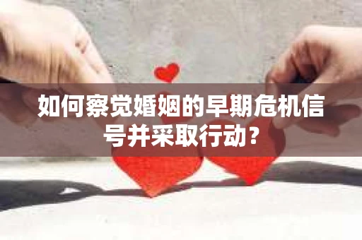 如何察觉婚姻的早期危机信号并采取行动? 如何察觉婚姻的早期危机信号并采取行动?