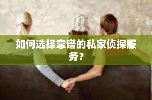 如何选择靠谱的私家侦探服务？