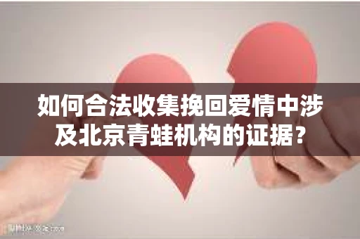 如何合法收集挽回爱情中涉及北京青蛙机构的证据？