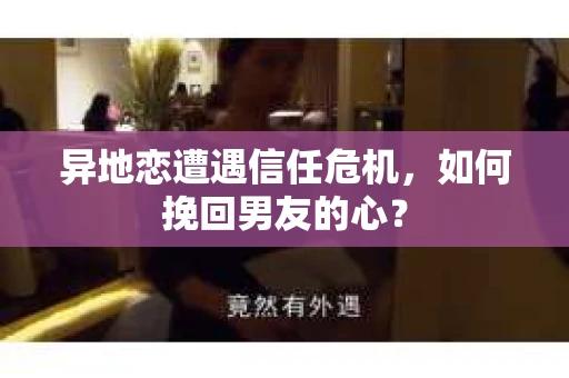 异地恋遭遇信任危机,如何挽回男友的心? 异地恋遭遇信任危机,如何挽回男友的心?