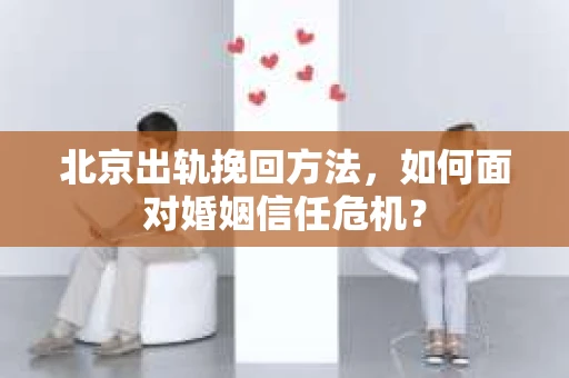 北京出轨挽回方法,如何面对婚姻信任危机? 北京出轨挽回方法,如何面对婚姻信任危机?