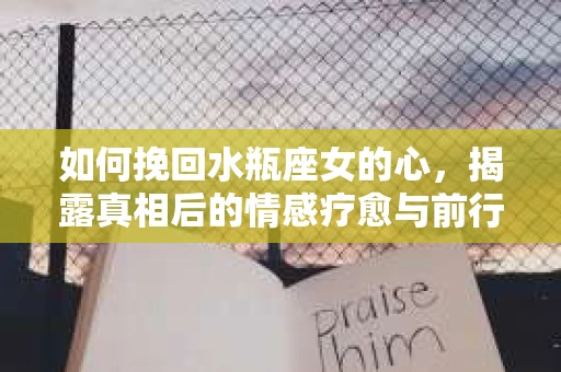 如何挽回水瓶座女的心，揭露真相后的情感疗愈与前行计划