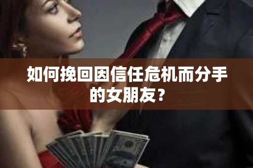 如何挽回因信任危机而分手的女朋友？