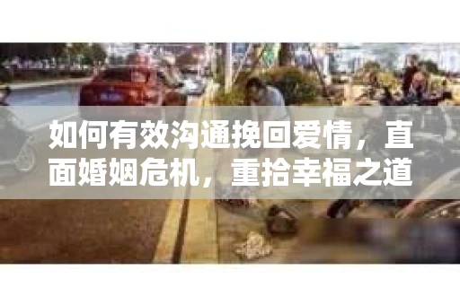 如何有效沟通挽回爱情，直面婚姻危机，重拾幸福之道