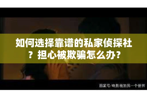 如何选择靠谱的私家侦探社？担心被欺骗怎么办？