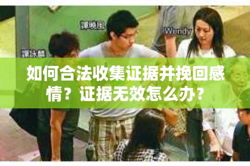 如何合法收集证据并挽回感情?证据无效怎么办? 如何合法收集证据并挽回感情?证据无效怎么办?