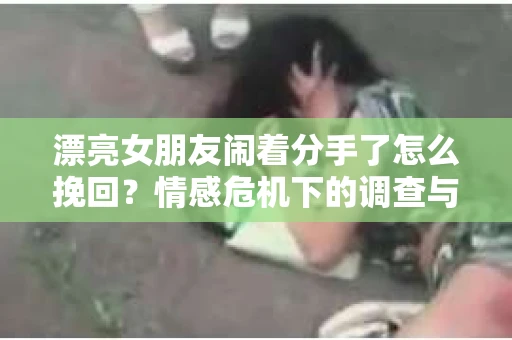 漂亮女朋友闹着分手了怎么挽回?情感危机下的调查与应对策略 漂亮女朋友闹着分手了怎么挽回?情感危机下的调查与应对策略
