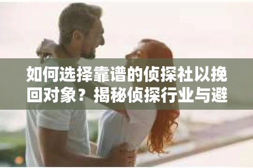 如何选择靠谱的侦探社以挽回对象?揭秘侦探行业与避坑指南 如何选择靠谱的侦探社以挽回对象?揭秘侦探行业与避坑指南