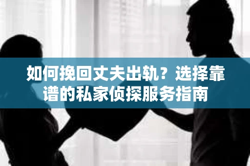 如何挽回丈夫出轨？选择靠谱的私家侦探服务指南