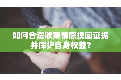 如何合法收集情感挽回证据并保护自身权益？