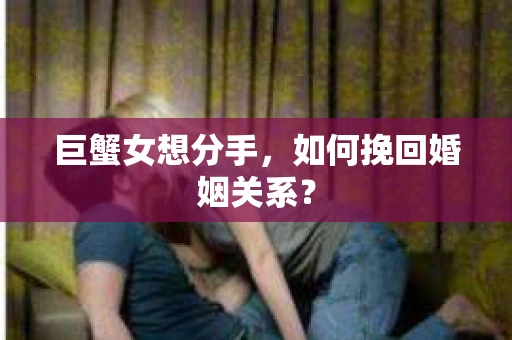 巨蟹女想分手，如何挽回婚姻关系？